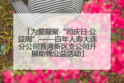 为爱凝聚“司庆日·公益周”——百年人寿大连分公司普湾新区支公司开展助残公益活动