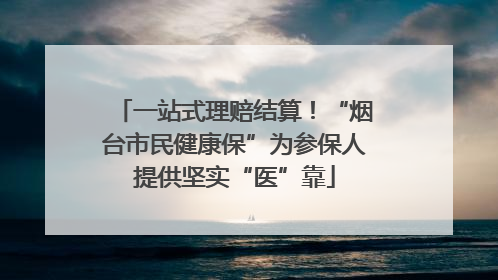 一站式理赔结算！“烟台市民健康保”为参保人提供坚实“医”靠