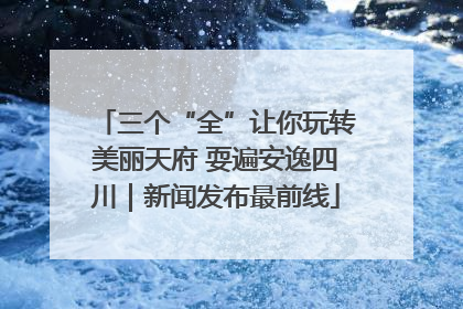 三个“全”让你玩转美丽天府 耍遍安逸四川｜新闻发布最前线