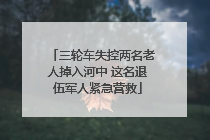 三轮车失控两名老人掉入河中 这名退伍军人紧急营救