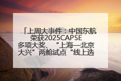 上周大事件：中国东航荣获2025CAPSE多项大奖、“上海—北京大兴”两舱试点“线上选餐”、携手菜鸟推进航空维修数字化转型