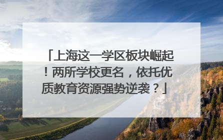 上海这一学区板块崛起！两所学校更名，依托优质教育资源强势逆袭？