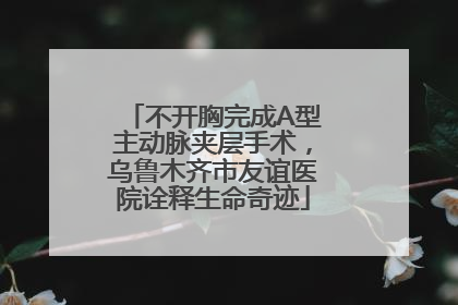 不开胸完成A型主动脉夹层手术，乌鲁木齐市友谊医院诠释生命奇迹