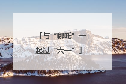 与“哪吒”一起过“六一”