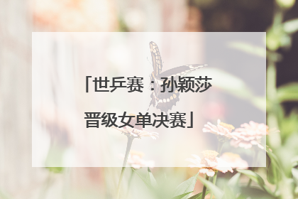 世乒赛：孙颖莎晋级女单决赛