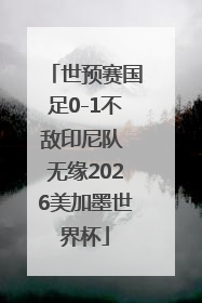 世预赛国足0-1不敌印尼队 无缘2026美加墨世界杯