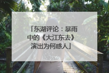 东湖评论：暴雨中的《大江东去》演出为何感人