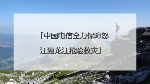 中国电信全力保障怒江独龙江抢险救灾