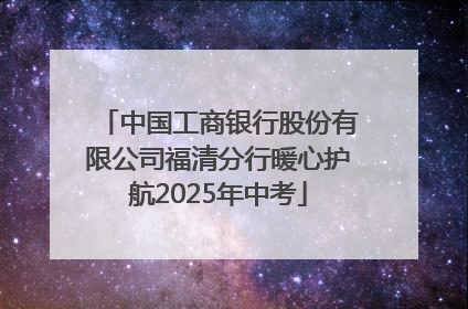 中国工商银行股份有限公司福清分行暖心护航2025年中考
