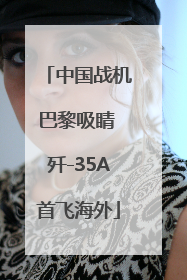 中国战机巴黎吸睛 歼-35A首飞海外