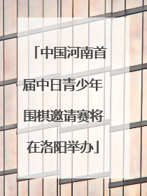 中国河南首届中日青少年围棋邀请赛将在洛阳举办