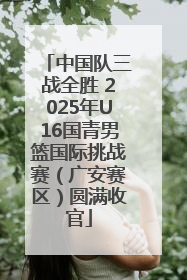 中国队三战全胜 2025年U16国青男篮国际挑战赛（广安赛区）圆满收官