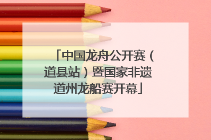 中国龙舟公开赛（道县站）暨国家非遗道州龙船赛开幕