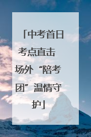 中考首日考点直击 场外“陪考团”温情守护