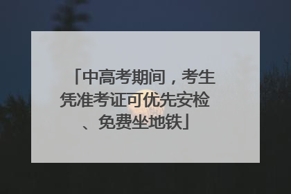 中高考期间，考生凭准考证可优先安检、免费坐地铁