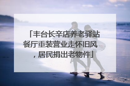 丰台长辛店养老驿站餐厅重装营业走怀旧风，居民捐出老物件