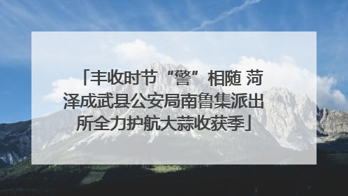 丰收时节“警”相随 菏泽成武县公安局南鲁集派出所全力护航大蒜收获季