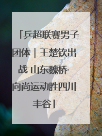 乒超联赛男子团体｜王楚钦出战 山东魏桥·向尚运动胜四川丰谷