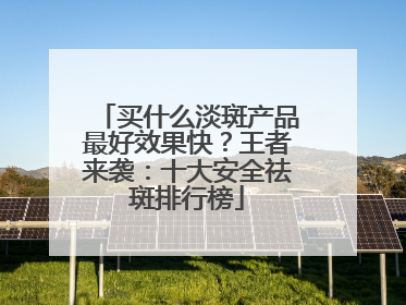 买什么淡斑产品最好效果快？王者来袭：十大安全祛斑排行榜