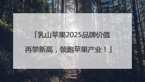 乳山苹果2025品牌价值再攀新高，领跑苹果产业！