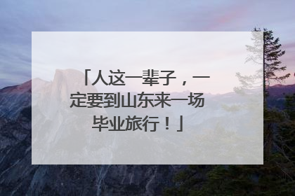 人这一辈子，一定要到山东来一场毕业旅行！