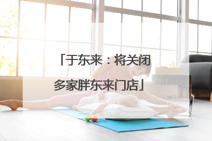 于东来：将关闭多家胖东来门店