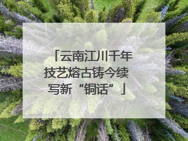 云南江川千年技艺熔古铸今续写新“铜话”