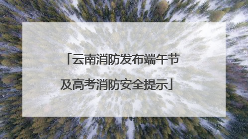 云南消防发布端午节及高考消防安全提示
