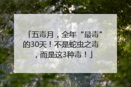 五毒月，全年“最毒”的30天！不是蛇虫之毒，而是这3种毒！