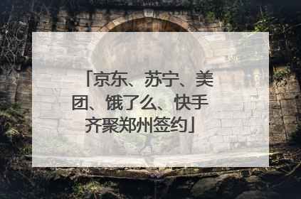 京东、苏宁、美团、饿了么、快手齐聚郑州签约