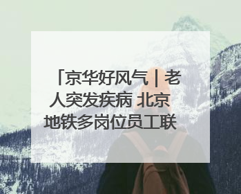 京华好风气｜老人突发疾病 北京地铁多岗位员工联动成功救助