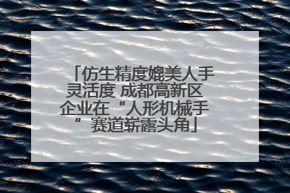 仿生精度媲美人手灵活度 成都高新区企业在“人形机械手”赛道崭露头角