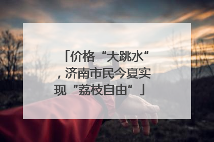 价格“大跳水”，济南市民今夏实现“荔枝自由”