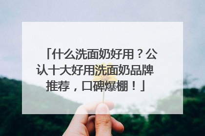 什么洗面奶好用？公认十大好用洗面奶品牌推荐，口碑爆棚！