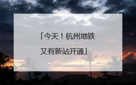 今天！杭州地铁又有新站开通