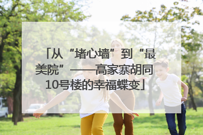 从“堵心墙”到“最美院”——高家寨胡同10号楼的幸福蝶变