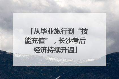 从毕业旅行到“技能充值”，长沙考后经济持续升温