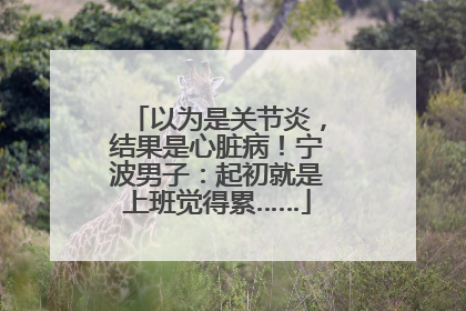 以为是关节炎，结果是心脏病！宁波男子：起初就是上班觉得累……