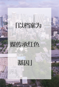 以档案为媒传承红色基因