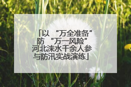 以 “万全准备” 防 “万一风险” 河北涞水千余人参与防汛实战演练