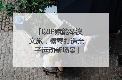 以IP赋能琴澳文旅，横琴打造亲子运动新场景