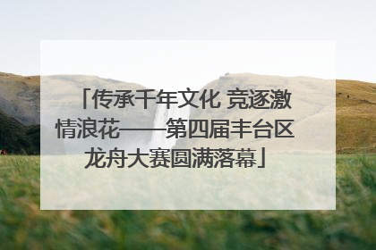 传承千年文化 竞逐激情浪花——第四届丰台区龙舟大赛圆满落幕
