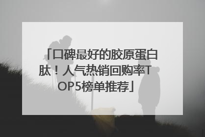口碑最好的胶原蛋白肽！人气热销回购率TOP5榜单推荐