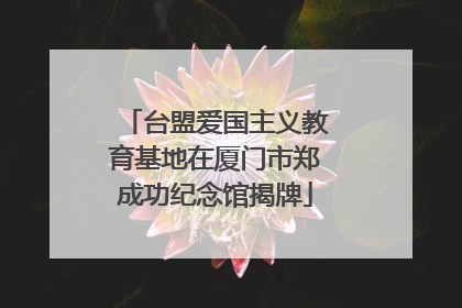 台盟爱国主义教育基地在厦门市郑成功纪念馆揭牌