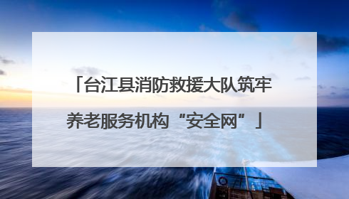 台江县消防救援大队筑牢养老服务机构“安全网”