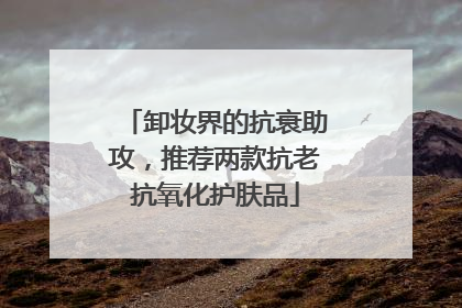 卸妆界的抗衰助攻，推荐两款抗老抗氧化护肤品