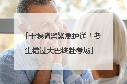 十堰骑警紧急护送！考生错过大巴终赴考场