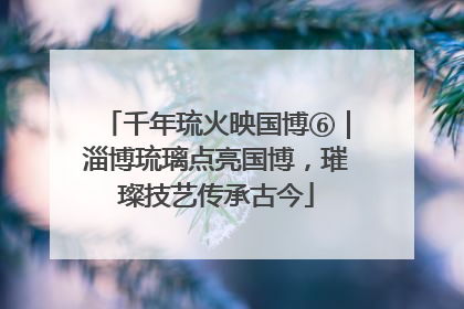 千年琉火映国博⑥｜淄博琉璃点亮国博，璀璨技艺传承古今