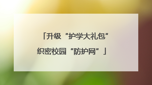 升级“护学大礼包”织密校园“防护网”