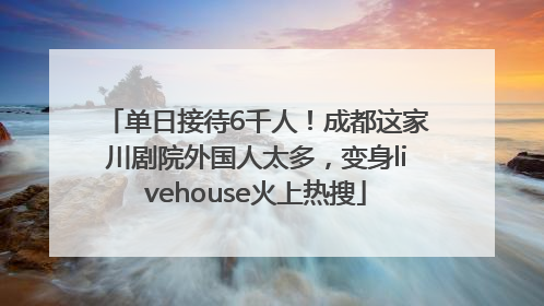 单日接待6千人！成都这家川剧院外国人太多，变身livehouse火上热搜